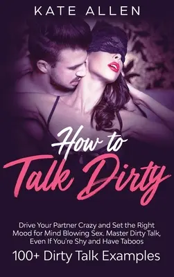 Cum să vorbești murdar: Drive Your Partner Crazy And Set The Right Mood For Mind- Blowing Sex Master Dirty Talk, Even If You Are Shy And Have - How to Talk Dirty: Drive Your Partner Crazy And Set The Right Mood For Mind- Blowing Sex Master Dirty Talk, Even If You Are Shy And Have