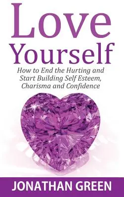 Love Yourself: Cum să puneți capăt suferinței și să începeți să vă construiți stima de sine, carisma și încrederea - Love Yourself: How to End the Hurting and Start Building Self Esteem, Charisma and Confidence
