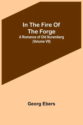 In The Fire Of The Forge; A Romance of Old Nuremberg (Volumul VII) - In The Fire Of The Forge; A Romance of Old Nuremberg (Volume VII)