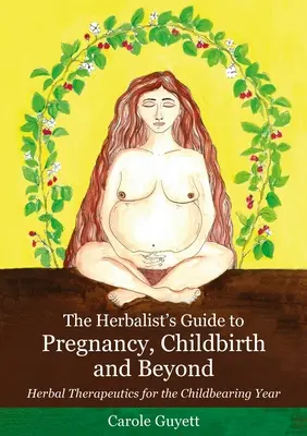 Ghidul fitoterapeutului pentru sarcină, naștere și după: Terapeutica pe bază de plante pentru anul fertil - The Herbalist's Guide to Pregnancy, Childbirth and Beyond: Herbal Therapeutics for the Childbearing Year