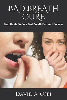 Bad Breath Cure: Cel mai bun ghid pentru a vindeca respirația urât mirositoare rapid și pentru totdeauna - Bad Breath Cure: Best Guide To Cure Bad Breath Fast And Forever