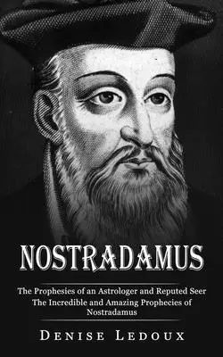 Nostradamus: Profețiile unui astrolog și văzător reputat (Incredibilele și uimitoarele profeții ale lui Nostradamus) - Nostradamus: The Prophesies of an Astrologer and Reputed Seer (The Incredible and Amazing Prophecies of Nostradamus)
