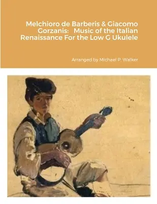 Melchioro de Barberis & Giacomo Gorzanis: Music of the Italian Renaissance For the Low G Ukulele