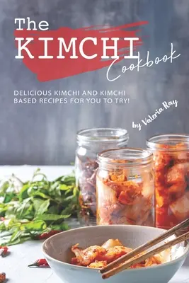 Cartea de bucate Kimchi: Rețete delicioase pe bază de Kimchi și Kimchi pentru a le încerca! - The Kimchi Cookbook: Delicious Kimchi and Kimchi Based Recipes for You to Try!