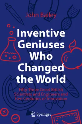 Inventive Geniuses Who Changed the World: Cincizeci și trei de mari oameni de știință și ingineri britanici și cinci secole de inovație - Inventive Geniuses Who Changed the World: Fifty-Three Great British Scientists and Engineers and Five Centuries of Innovation