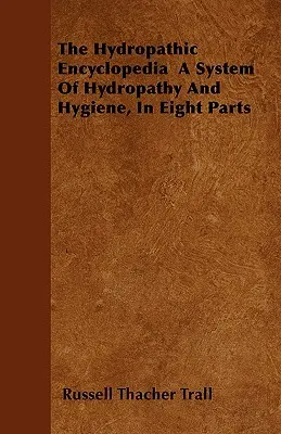The Hydropathic Encyclopedia: un sistem de hidropatie și igienă, în opt părți - The Hydropathic Encyclopedia a System of Hydropathy and Hygiene, in Eight Parts