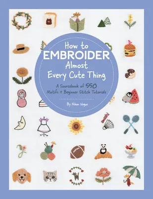 How to Embroider Almost Every Cute Thing: A Sourcebook of 550 Motifs + Beginner Stitch Tutorials