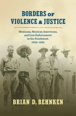 Frontiere ale violenței și justiției: Mexicani, mexicani americani și aplicarea legii în sud-vest, 1835-1935 - Borders of Violence and Justice: Mexicans, Mexican Americans, and Law Enforcement in the Southwest, 1835-1935