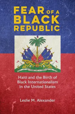 Frica de o republică neagră: Haiti și nașterea internaționalismului negru în Statele Unite - Fear of a Black Republic: Haiti and the Birth of Black Internationalism in the United States