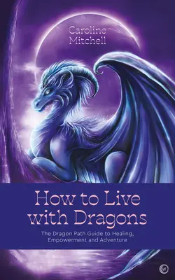 Cum să trăiești cu dragoni: Ghidul Căii Dragonului pentru vindecare, împuternicire și aventură - How to Live with Dragons: The Dragon Path Guide to Healing, Empowerment and Adventure