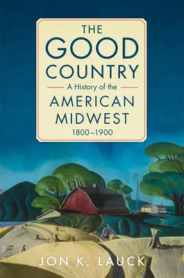 Țara bună: O istorie a Midwest-ului american, 1800-1900 - The Good Country: A History of the American Midwest, 1800-1900