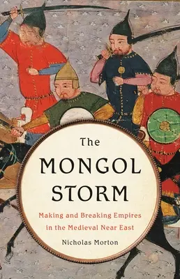 The Mongol Storm: Crearea și destrămarea imperiilor în Orientul Apropiat medieval (Making and Breaking Empires in the Medieval Near East) - The Mongol Storm: Making and Breaking Empires in the Medieval Near East