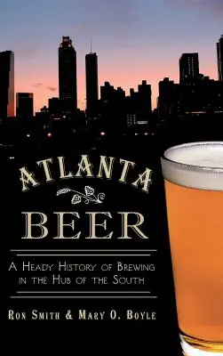 Berea din Atlanta: O istorie amețitoare a fabricării berii în centrul sudului - Atlanta Beer: A Heady History of Brewing in the Hub of the South