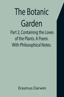 Grădina botanică. Partea a doua, conținând Iubirile plantelor. Un Poem. Cu note filosofice. - The Botanic Garden. Part 2, Containing the Loves of the Plants. A Poem. With Philosophical Notes.