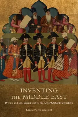 Inventarea Orientului Mijlociu: Marea Britanie și Golful Persic în epoca imperialismului global - Inventing the Middle East: Britain and the Persian Gulf in the Age of Global Imperialism
