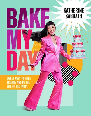 Bake My Day: Moduri dulci de a-ți face prieteni și de a fi viața petrecerii - Bake My Day: Sweet Ways to Make Friends and Be the Life of the Party