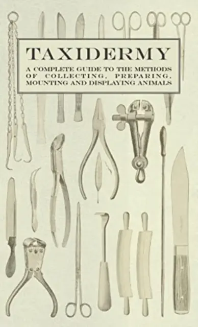 Taxidermia - Un ghid complet al metodelor de colectare, pregătire, montare și expunere a animalelor - Taxidermy - A Complete Guide to the Methods of Collecting, Preparing, Mounting and Displaying Animals