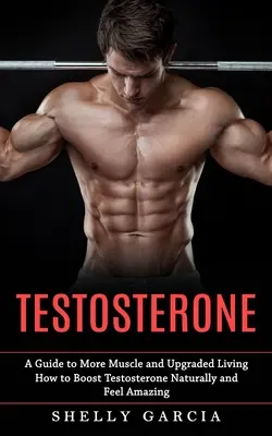 Testosteronul: Un ghid pentru mai mulți mușchi și o viață îmbunătățită (Cum să creșteți testosteronul în mod natural și să vă simțiți uimitor) - Testosterone: A Guide to More Muscle and Upgraded Living (How to Boost Testosterone Naturally and Feel Amazing)