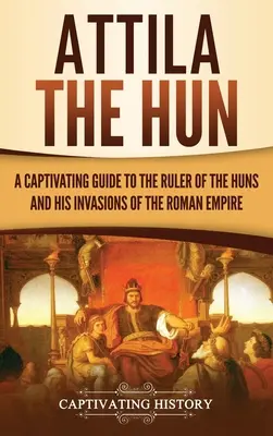 Attila Hunul: Un ghid captivant al conducătorului hunilor și al invaziilor sale din Imperiul Roman - Attila the Hun: A Captivating Guide to the Ruler of the Huns and His Invasions of the Roman Empire