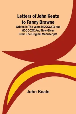 Scrisori ale lui John Keats către Fanny Brawne; Scrise în anii MDCCCXIX și MDCCCXX și date acum din manuscrisele originale - Letters of John Keats to Fanny Brawne; Written in the years MDCCCXIX and MDCCCXX and now given from the original manuscripts