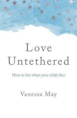 Dragostea fără legături: Cum să trăiești atunci când copilul tău moare - Love Untethered: How to Live When Your Child Dies