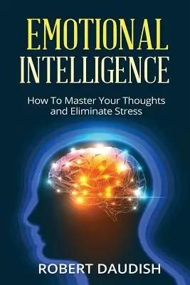 Inteligența emoțională: Cum să vă stăpâniți gândurile și să eliminați stresul - Emotional Intelligence: How To Master Your Thoughts and Eliminate Stress