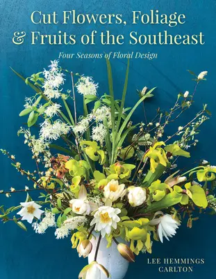 Cut Flowers, Foliage and Fruits of the Southeast: Patru anotimpuri de design floral - Cut Flowers, Foliage and Fruits of the Southeast: Four Seasons of Floral Design