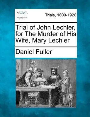 Procesul lui John Lechler, pentru uciderea soției sale, Mary Lechler - Trial of John Lechler, for the Murder of His Wife, Mary Lechler