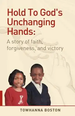 Hold to God's Unchanging Hands (Ține-te de mâinile neschimbate ale lui Dumnezeu): A Story of Faith, Forgiveness, and Victory - Hold to God's Unchanging Hands: A Story of Faith, Forgiveness, and Victory