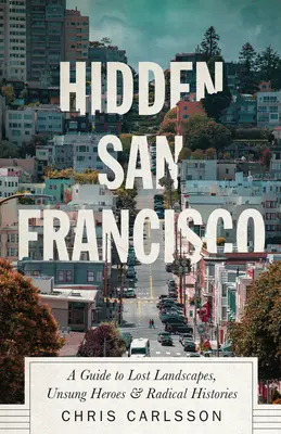 San Francisco ascuns: Un ghid pentru peisaje pierdute, eroi necunoscuți și istorii radicale - Hidden San Francisco: A Guide to Lost Landscapes, Unsung Heroes and Radical Histories