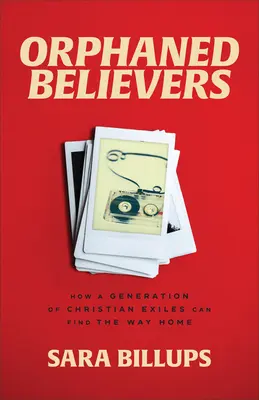 Credincioși orfani: Cum poate o generație de creștini exilați să găsească drumul spre casă - Orphaned Believers: How a Generation of Christian Exiles Can Find the Way Home