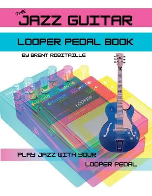 The Jazz Guitar Looper Pedal Book: Cântă la chitară jazz cu pedala ta Looper - The Jazz Guitar Looper Pedal Book: Play Jazz Guitar With Your Looper Pedal