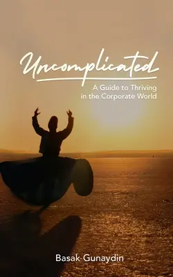 UNCOMPLICATED - Un ghid pentru a prospera în lumea corporativă - UNCOMPLICATED - A Guide to Thriving in the Corporate World