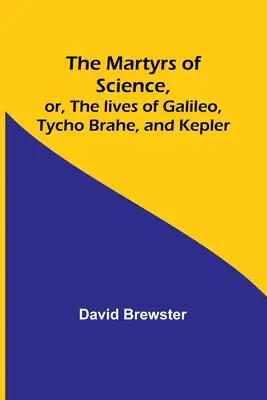 Martirii științei sau viețile lui Galileo, Tycho Brahe și Kepler - The Martyrs of Science, or, The lives of Galileo, Tycho Brahe, and Kepler