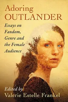 Adorând Outlander: Essays on Fandom, Genre and the Female Audience - Adoring Outlander: Essays on Fandom, Genre and the Female Audience