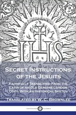 Instrucțiunile secrete ale iezuiților: Traducere fidelă din limba latină a unei vechi copii autentice din Londra, cu o schiță istorică - Secret Instructions of the Jesuits: Faithfully Translated From the Latin of an Old Genuine London Copy, With an Historical Sketch