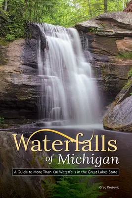 Cascadele din Michigan: Un ghid pentru mai mult de 130 de cascade din statul Marilor Lacuri - Waterfalls of Michigan: A Guide to More Than 130 Waterfalls in the Great Lakes State
