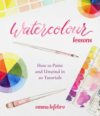 Watercolour Lessons (Lecții de acuarelă): Cum să pictezi și să te relaxezi în 20 de tutoriale (Cum să pictezi cu acuarele pentru începători) - Watercolour Lessons: How to Paint and Unwind in 20 Tutorials (How to Paint with Watercolours for Beginners)