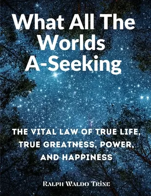 Ceea ce toate lumile caută: Legea vitală a vieții adevărate, a măreției, puterii și fericirii adevărate - What All The Worlds A-Seeking: The Vital Law of True Life, True Greatness, Power, and Happiness