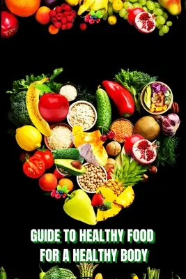 Mâncare sănătoasă pentru un corp sănătos (Ghid): Învață cum să creezi mese nutritive/ să alegi alimente mai sănătoase și să mănânci bine pentru a-ți menține fericirea și vindecarea - Healthy Food for a Heathy Body (Guide): Learn How to Create Nutritious Meals/ Choose Healthier Foods, and Eat Well to Maintain your Happiness and Heal