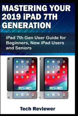 Mastering Your 2019 iPad 7th Generation: Ghid de utilizare iPad 7th Gen pentru începători, utilizatori noi de iPad și seniori - Mastering Your 2019 iPad 7th Generation: iPad 7th Gen User Guide for Beginners, New iPad Users and Seniors