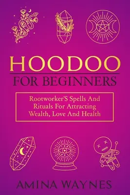 Hoodoo pentru începători: Vrăji și ritualuri pentru atragerea bogăției, iubirii și sănătății - Hoodoo for Beginners: Rootworker's Spells And Rituals For Attracting Wealth, Love And Health