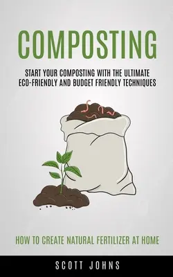 Compostarea: Start Your Composting With The Ultimate Eco-friendly And Budget Friendly Techniques (Cum să creezi îngrășământ natural - Composting: Start Your Composting With The Ultimate Eco-friendly And Budget Friendly Techniques (How To Create Natural Fertilizer