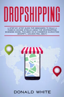 Dropshipping: Un ghid pas cu pas pentru începători pentru a construi un flux de venit pasiv folosind modelul de afaceri Drop Shipping axat pe - Dropshipping: A Step-By-Step Guide for Beginners to Build a Passive Income Stream Using the Drop Shipping Business Model Focused on