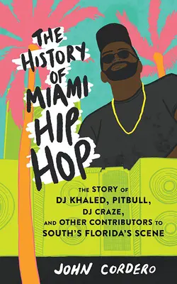 The History of Miami Hip Hop: Povestea lui DJ Khaled, Pitbull, DJ Craze și a altor contribuitori la scena din Florida de Sud - The History of Miami Hip Hop: The Story of DJ Khaled, Pitbull, DJ Craze, and Other Contributors to South Florida's Scene