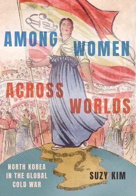 Among Women Across Worlds: Coreea de Nord în războiul rece global - Among Women Across Worlds: North Korea in the Global Cold War