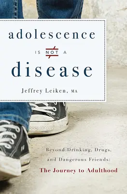 Adolescența nu este o boală: Dincolo de băutură, droguri și prieteni periculoși: Călătoria către vârsta adultă - Adolescence Is Not a Disease: Beyond Drinking, Drugs, and Dangerous Friends: The Journey to Adulthood