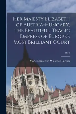 Majestatea Sa Elisabeta a Austro-Ungariei, împărăteasa frumoasă și tragică a celei mai strălucite curți a Europei; 1934 - Her Majesty Elizabeth of Austria-Hungary, the Beautiful, Tragic Empress of Europe's Most Brilliant Court; 1934