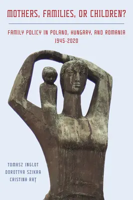 Mame, familii sau copii? Politica familială în Polonia, Ungaria și România, 1945-2020 - Mothers, Families or Children? Family Policy in Poland, Hungary, and Romania, 1945-2020