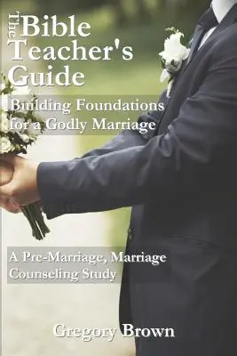 Ghidul profesorului de Biblie: Building Foundations for a Godly Marriage (Bazele unei căsnicii evlavioase): Un studiu înainte de căsătorie, pentru consilierea matrimonială - The Bible Teacher's Guide: Building Foundations for a Godly Marriage: A Pre-Marriage, Marriage Counseling Study